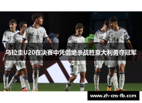 乌拉圭U20在决赛中凭借绝杀战胜意大利勇夺冠军