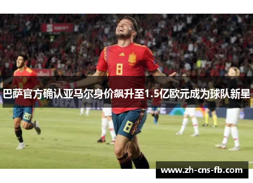 巴萨官方确认亚马尔身价飙升至1.5亿欧元成为球队新星
