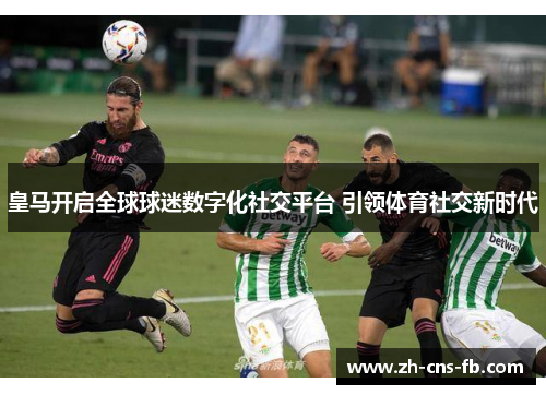 皇马开启全球球迷数字化社交平台 引领体育社交新时代