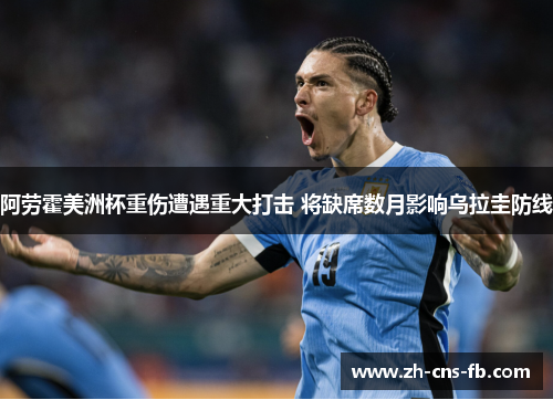阿劳霍美洲杯重伤遭遇重大打击 将缺席数月影响乌拉圭防线 阿劳霍美洲杯重伤遭遇重大打击 将缺席数月影响乌拉圭防线