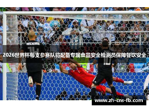 2026世界杯每支参赛队将配备专属食品安全检测员保障餐饮安全