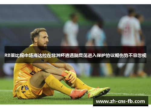 RB莱比锡中场海达拉在非洲杯遭遇脑震荡进入保护协议期伤势不容忽视