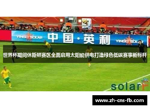世界杯期间休斯顿赛区全面启用太阳能供电打造绿色低碳赛事新标杆