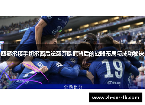 图赫尔接手切尔西后逆袭夺欧冠背后的战略布局与成功秘诀 图赫尔接手切尔西后逆袭夺欧冠背后的战略布局与成功秘诀