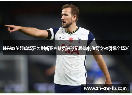 孙兴慜英超单场狂轰刷新亚洲球员进球纪录热刺传奇之夜引爆全场潮