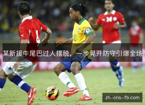 某新援牛尾巴过人摆脱,一步晃开防守引爆全场 某新援牛尾巴过人摆脱,一步晃开防守引爆全场