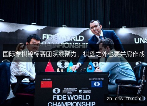 国际象棋锦标赛团队凝聚力,棋盘之外也要并肩作战 国际象棋锦标赛团队凝聚力,棋盘之外也要并肩作战