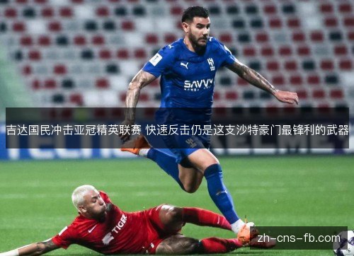 吉达国民冲击亚冠精英联赛 快速反击仍是这支沙特豪门最锋利的武器 吉达国民冲击亚冠精英联赛 快速反击仍是这支沙特豪门最锋利的武器